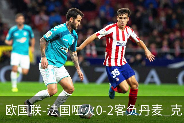 欧国联-法国哑火0-2客负丹麦 克罗地亚夺头名